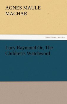 Lucy Raymond Or, the Children's Watchword - Machar Agnes Maule