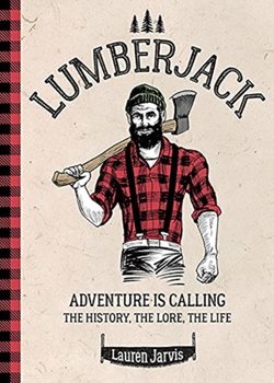 Lumberjack: Adventure Is Calling - The History, The Lore, The Life - Lauren Jarvis