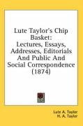 Lute Taylor's Chip Basket: Lectures, Essays, Addresses, Editorials and Public and Social Correspondence (1874) - Taylor Lute A.