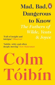 Mad, Bad, Dangerous to Know. The Fathers of Wilde, Yeats and Joyce - Toibin Colm