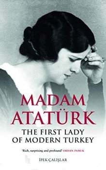 Madam Ataturk: The First Lady of Modern Turkey - Ipek Calislar