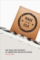 Made in the USA: The Rise and Retreat of American Manufacturing - Smil Vaclav