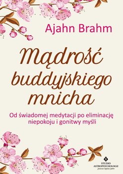 Mądrość buddyjskiego mnicha. Od świadomej medytacji po eliminację niepokoju i gonitwy myśli - Brahm Ajahn