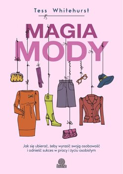 Magia mody. Jak się ubierać, żeby wyrazić swoją osobowość i odnieść sukces w pracy i życiu osobistym - Whitehurst Tess