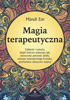 Magia terapeutyczna. Zaklęcia i rytuały, dzięki którym pokonasz lęk, wzmocnisz pewność siebie, uciszysz wewnętrznego krytyka, przełamiesz toksyczne wzorce - Em Mandi