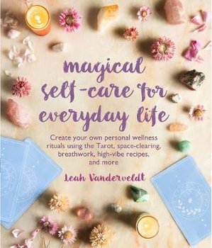 Magical Self-Care for Everyday Life: Create Your Own Personal Wellness Rituals Using the Tarot, Space-Clearing, Breath Work, High-Vibe Recipes, and More - Vanderveldt Leah