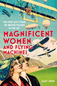 Magnificent Women and Flying Machines: The First 200 Years of British Women in the Sky - Smith Sally