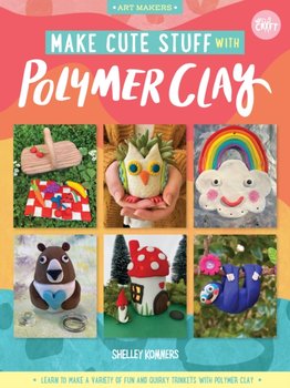 Make Cute Stuff with Polymer Clay: Learn to make a variety of fun and quirky trinkets with polymer c - Shelley Kommers