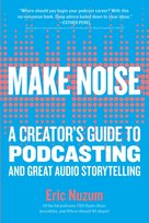 Make Noise: A Creators Guide to Podcasting and Great Audio Storytelling Eric Nuzum