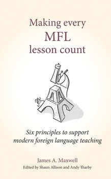 Making Every MFL Lesson Count: Six principles to support modern foreign language teaching - James A. Maxwell