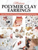 Making Polymer Clay Earrings: Essential Techniques and 20 Step-by-Step Beginner Jewelry Projects Liat Weiss