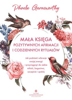 Mała księga pozytywnych afirmacji i codziennych rytuałów. Jak podnieść wibracje swojej energii i przyciągnąć do siebie miłość, bogactwo, szczęście i spokój  - Garnsworthy Phoebe