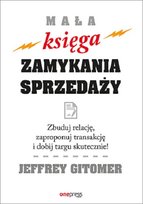 Mała księga zamykania sprzedaży. Zbuduj relację, zaproponuj transakcję i dobij targu skutecznie! Gitomer Jeffrey