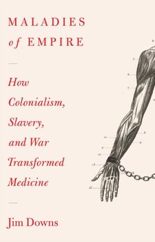 Maladies of Empire: How Colonialism, Slavery, and War Transformed Medicine - Jim Downs