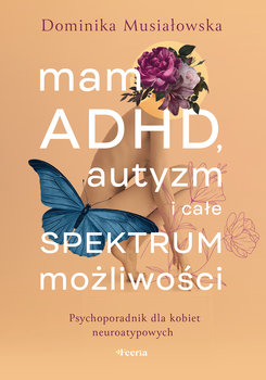 Mam ADHD, autyzm i całe spektrum możliwości. Psychoporadnik dla kobiet neuroatypowych - Musiałowska Dominika