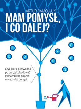 Mam pomysł i co dalej? Czyli krótki przewodnik po tym, jak zbudować i sfinansować projekt, mając tylko pomysł - Samojluk Artur