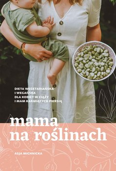 Mama na roślinach. Dieta wegetariańska i wegańska dla kobiet w ciąży i mam karmiących piersią - Michnicka Asja