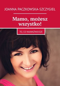 Mamo, możesz wszystko! To, co najważniejsze - Paczkowska-Szczygieł Joanna