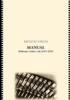 Manuał Felietony I Szkice Z Lat 2013 - 2019 - Siwczyk Krzysztof
