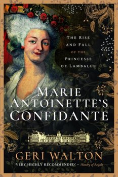 Marie Antoinettes Confidante: The Rise and Fall of the Princesse de Lamballe - Geri Walton