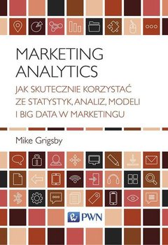Marketing Analytics. Jak skutecznie korzystać ze statystyk, analiz, modeli i big data w marketingu - Grigsby Mike