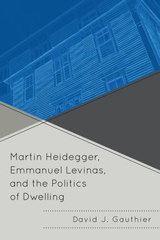 Martin Heidegger, Emmanuel Levinas, and the Politics of Dwelling - Gauthier David J.