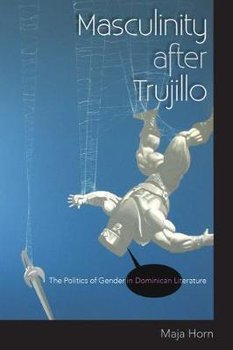 Masculinity After Trujillo: The Politics of Gender in Dominican Literature - Horn Maja