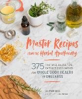 Master Recipes from the Herbal Apothecary: 375 Tinctures, Salves, Teas, Capsules, Oils, and Washes for Whole-Body Health and Wellness - Pursell Jj