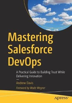 Mastering Salesforce DevOps: A Practical Guide to Building Trust While Delivering Innovation - Davis Andrew