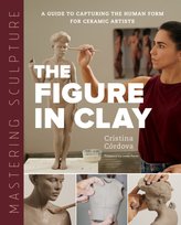 Mastering Sculpture: The Figure in Clay: A Guide to Capturing the Human Form for Ceramic Artists Cristina Cordova