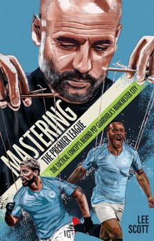 Mastering the Premier League: The Tactical Concepts behind Pep Guardiolas Manchester City - Lee Scott