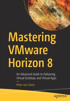Mastering VMware Horizon 8: An Advanced Guide to Delivering Virtual Desktops and Virtual Apps - Peter von Oven