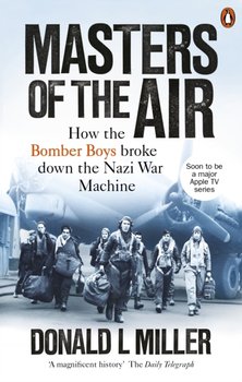 Masters of the Air: How The Bomber Boys Broke Down the Nazi War Machine - Miller Donald L.