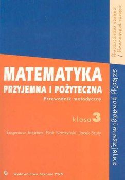 Matematyka przyjemna i pożyteczna. Przewodnik metodyczny dla klas 3. Zakres podstawowy i rozszerzony - Jakubas Eugeniusz, Nodzyński Piotr, Szuty Jacek