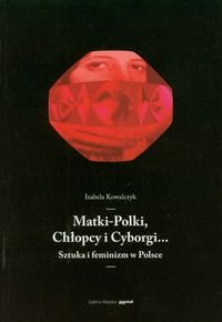Matki-Polki, Chłopcy i Cyborgi... Sztuka i feminizm w Polsce - Kowalczyk Izabela