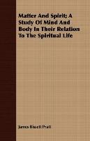 Matter and Spirit; A Study of Mind and Body in Their Relation to the Spiritual Life - Pratt James Bissett
