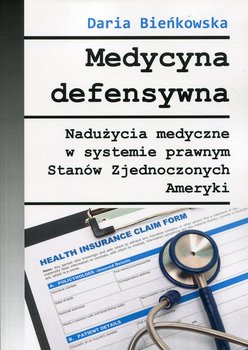 Medycyna defensywna. Nadużycia medyczne w systemie prawnym Stanów Zjednoczonych Ameryki - Bieńkowska Daria