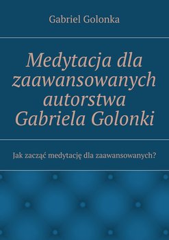 Medytacja dla zaawansowanych autorstwa Gabriela Golonki - Golonka Gabriel