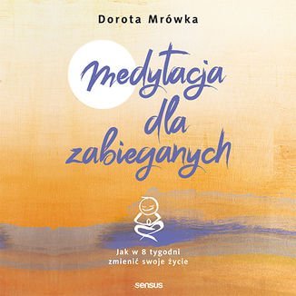 Medytacja dla zabieganych. Jak w 8 tygodni zmienić swoje życie - Mrówka Dorota