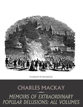 Memoirs of Extraordinary Popular Delusions: All Volumes - Charles Mackay