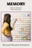 Memory, How to Develop, Train and Use It - Atkinson William Walker