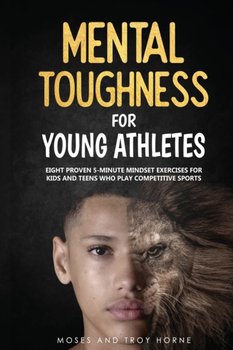 Mental Toughness For Young Athletes: Eight Proven 5-Minute Mindset Exercises For Kids And Teens Who  - Moses Horne, Troy Horne