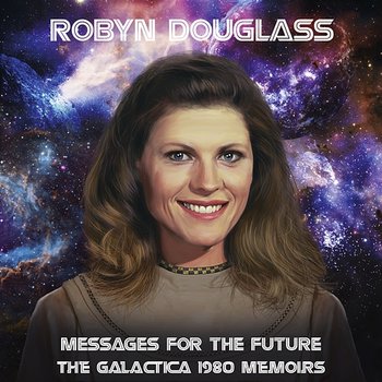 Messages For The Future: The Galactica 1980 Memoirs - Robyn Douglass