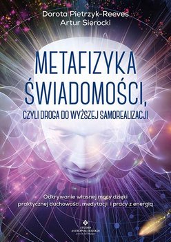 Metafizyka świadomości, czyli droga do wyższej samorealizacji - Pietrzyk-Reeves Dorota, Artur Sierocki