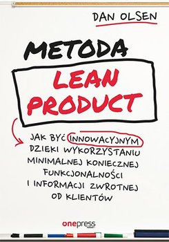 Metoda Lean Product. Jak być innowacyjnym dzięki wykorzystaniu minimalnej koniecznej funkcjonalności i informacji zwrotnej od klientów - Olsen Dan