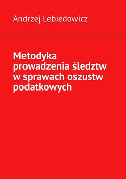 Metodyka prowadzenia śledztw w sprawach oszustw podatkowych - Lebiedowicz Andrzej