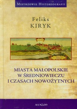 Miasta małopolskie w średniowieczu i czasach nowożytnych - Kiryk Feliks