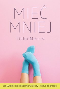 Mieć mniej. Jak uwolnić się od nadmiaru rzeczy i ruszyć do przodu - Morris Tisha
