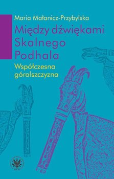 Między dźwiękami Skalnego Podhala. Wspołczesna góralszczyzna - Małanicz-Przybylska Maria