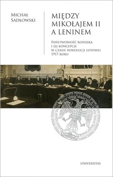 Między Mikołajem II a Leninem. Państwowość rosyjska i jej koncepcje w czasie rewolucji lutowej 1917 roku - Sadłowski Michał